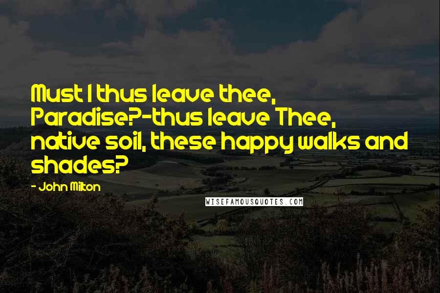 John Milton Quotes: Must I thus leave thee, Paradise?-thus leave Thee, native soil, these happy walks and shades?