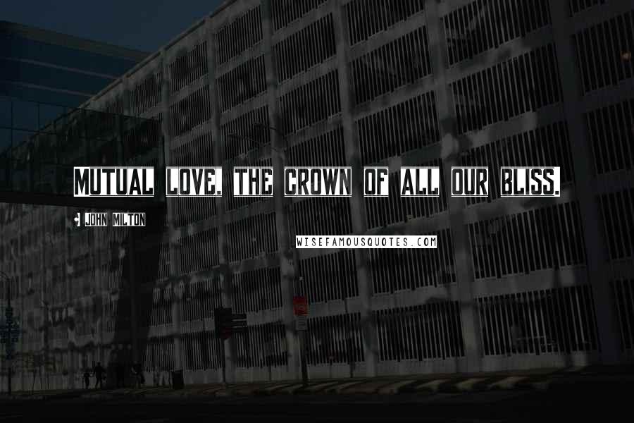 John Milton Quotes: Mutual love, the crown of all our bliss.