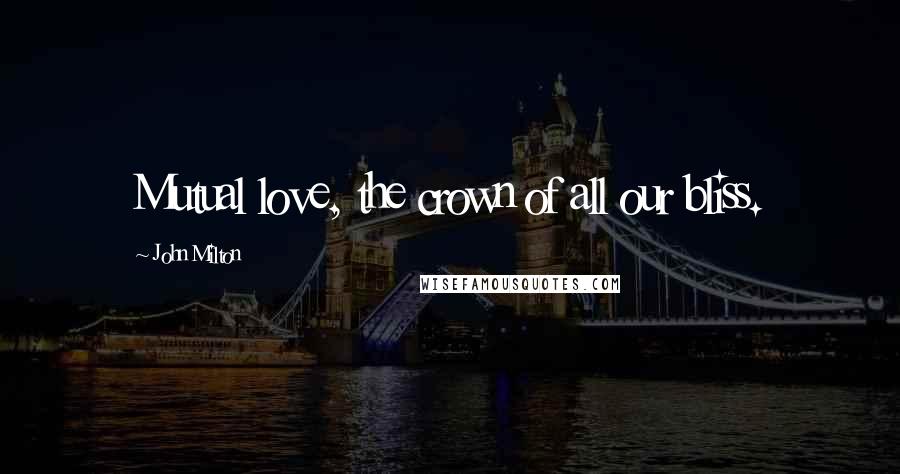 John Milton Quotes: Mutual love, the crown of all our bliss.