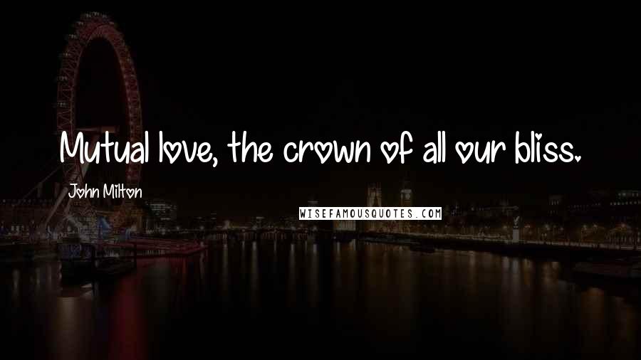 John Milton Quotes: Mutual love, the crown of all our bliss.