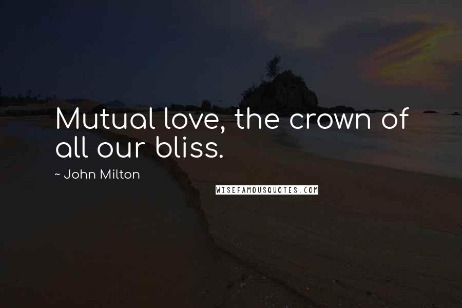 John Milton Quotes: Mutual love, the crown of all our bliss.
