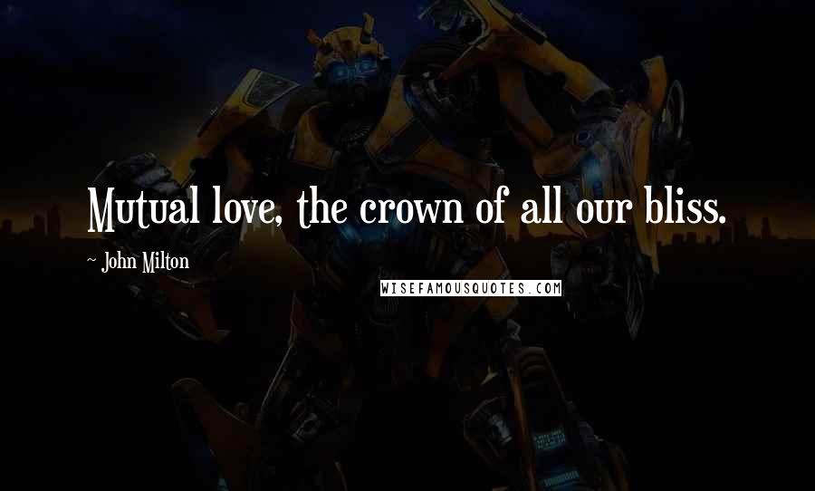 John Milton Quotes: Mutual love, the crown of all our bliss.