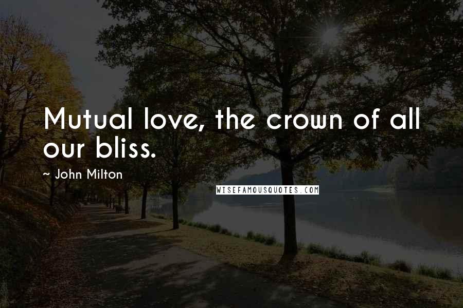John Milton Quotes: Mutual love, the crown of all our bliss.