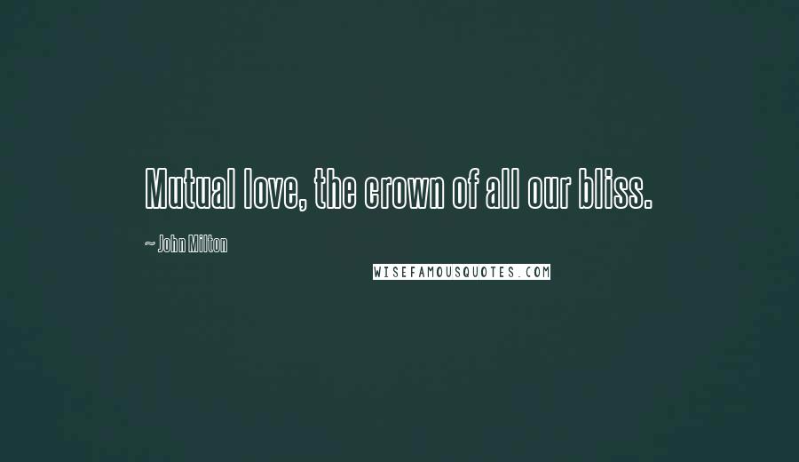 John Milton Quotes: Mutual love, the crown of all our bliss.
