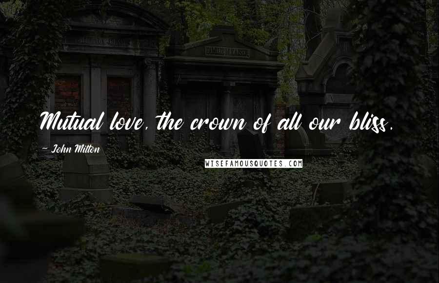 John Milton Quotes: Mutual love, the crown of all our bliss.