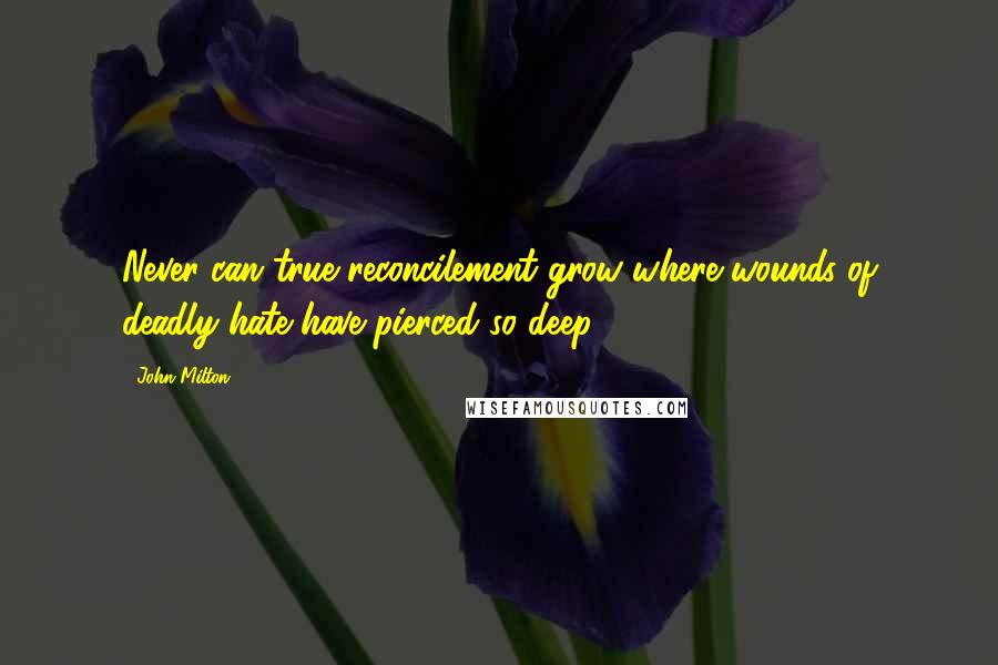 John Milton Quotes: Never can true reconcilement grow where wounds of deadly hate have pierced so deep ...