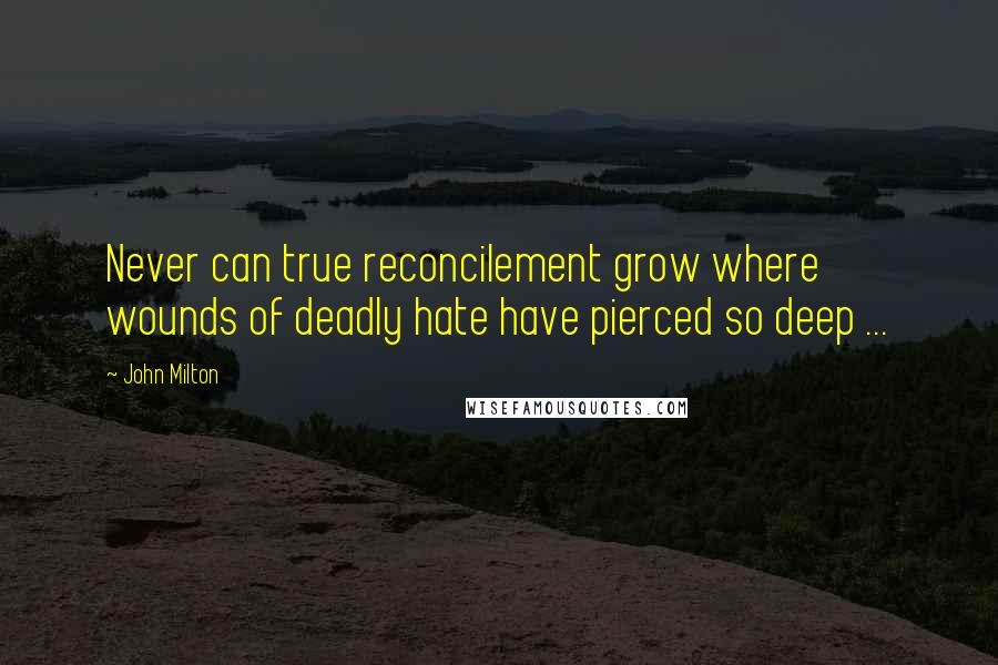 John Milton Quotes: Never can true reconcilement grow where wounds of deadly hate have pierced so deep ...