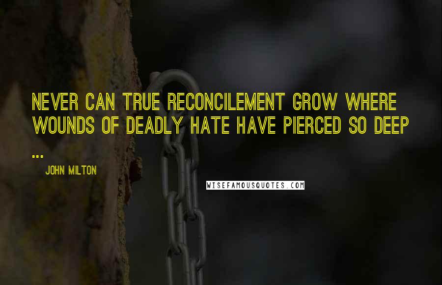 John Milton Quotes: Never can true reconcilement grow where wounds of deadly hate have pierced so deep ...