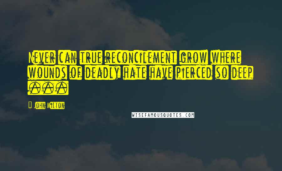 John Milton Quotes: Never can true reconcilement grow where wounds of deadly hate have pierced so deep ...