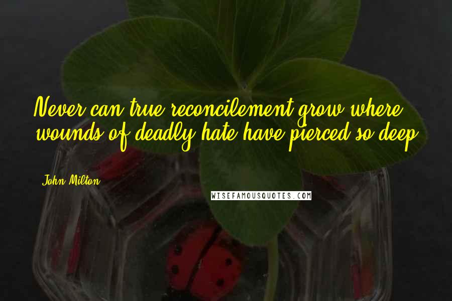 John Milton Quotes: Never can true reconcilement grow where wounds of deadly hate have pierced so deep ...