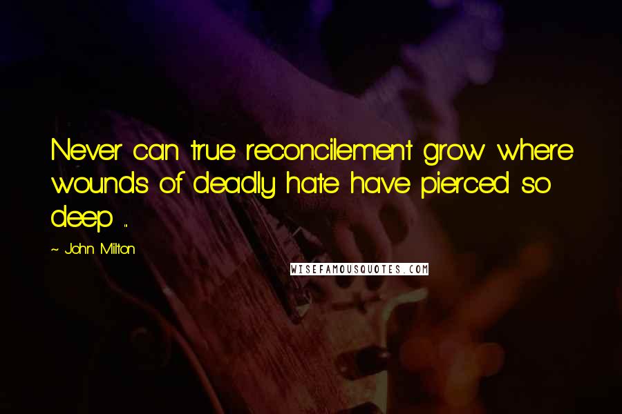John Milton Quotes: Never can true reconcilement grow where wounds of deadly hate have pierced so deep ...