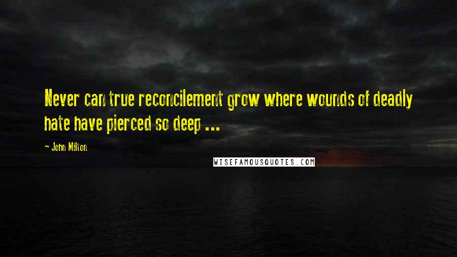 John Milton Quotes: Never can true reconcilement grow where wounds of deadly hate have pierced so deep ...