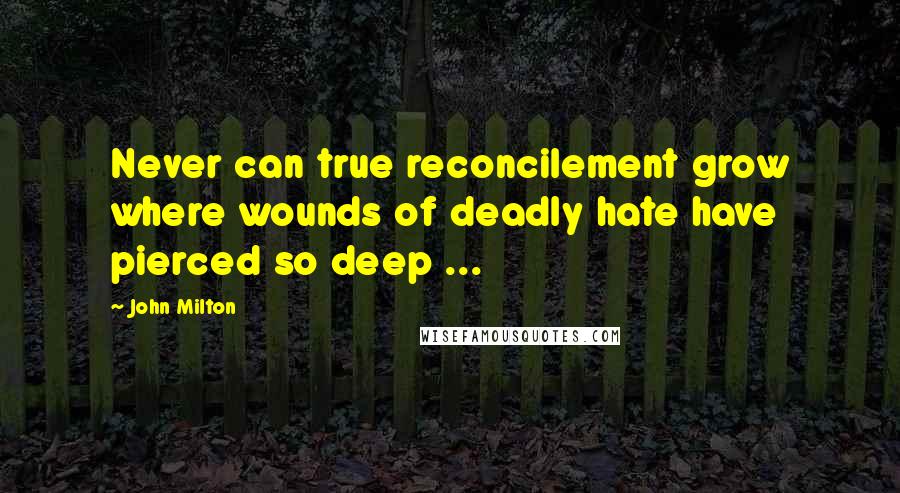 John Milton Quotes: Never can true reconcilement grow where wounds of deadly hate have pierced so deep ...