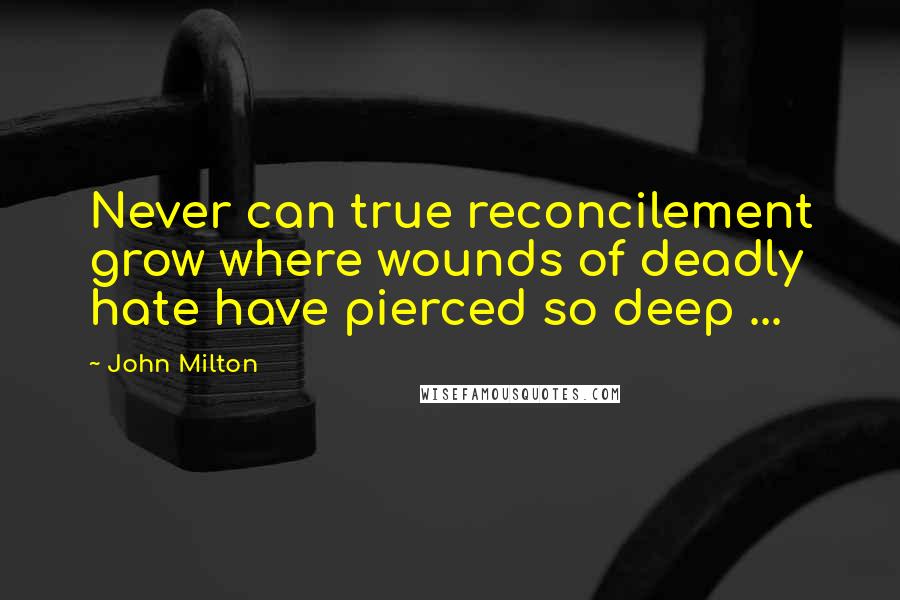 John Milton Quotes: Never can true reconcilement grow where wounds of deadly hate have pierced so deep ...
