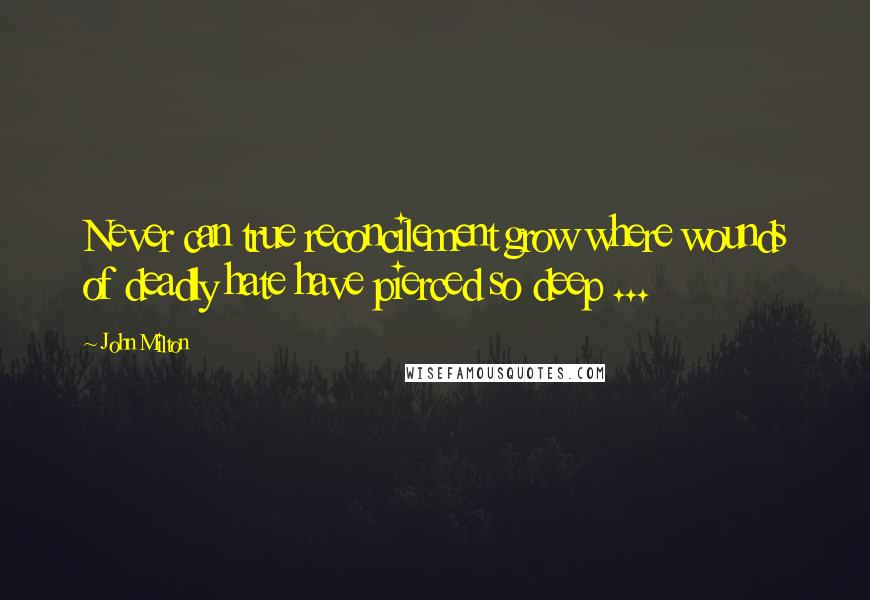 John Milton Quotes: Never can true reconcilement grow where wounds of deadly hate have pierced so deep ...