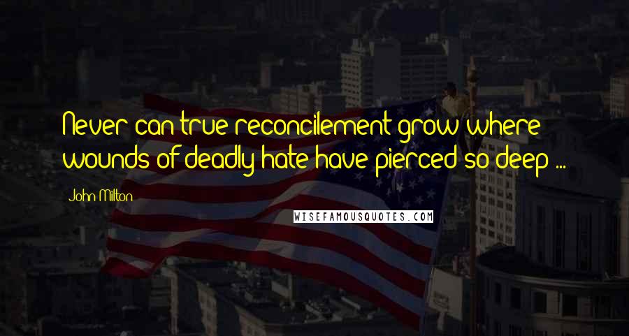 John Milton Quotes: Never can true reconcilement grow where wounds of deadly hate have pierced so deep ...