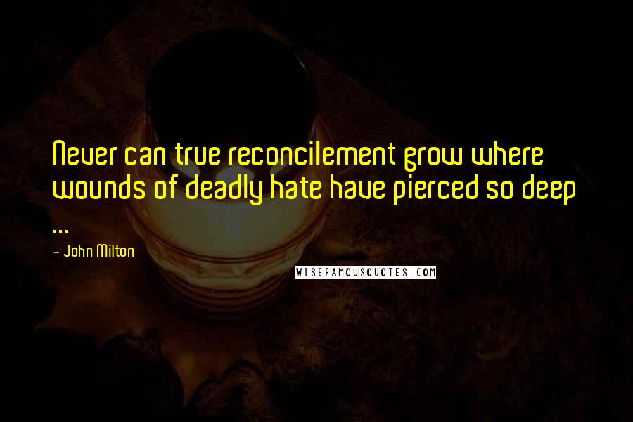 John Milton Quotes: Never can true reconcilement grow where wounds of deadly hate have pierced so deep ...