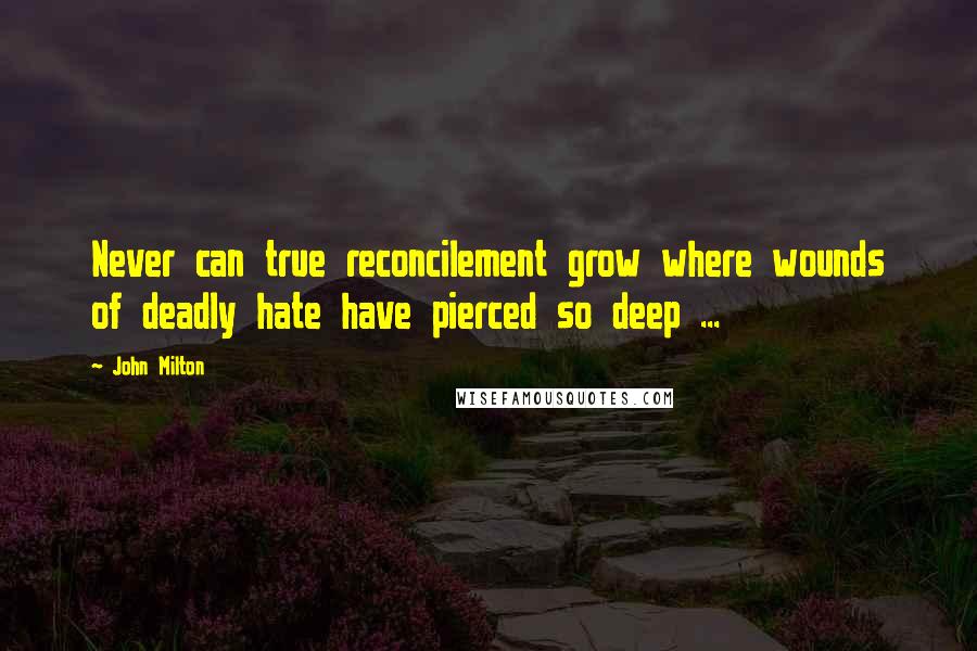 John Milton Quotes: Never can true reconcilement grow where wounds of deadly hate have pierced so deep ...