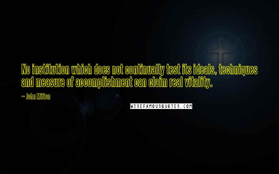 John Milton Quotes: No institution which does not continually test its ideals, techniques and measure of accomplishment can claim real vitality.