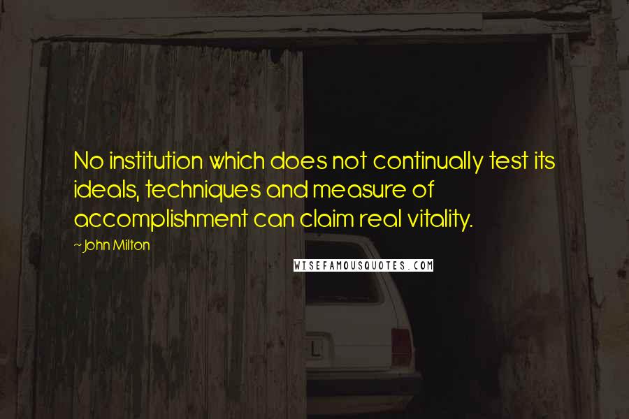 John Milton Quotes: No institution which does not continually test its ideals, techniques and measure of accomplishment can claim real vitality.