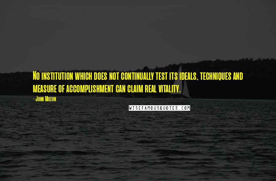 John Milton Quotes: No institution which does not continually test its ideals, techniques and measure of accomplishment can claim real vitality.