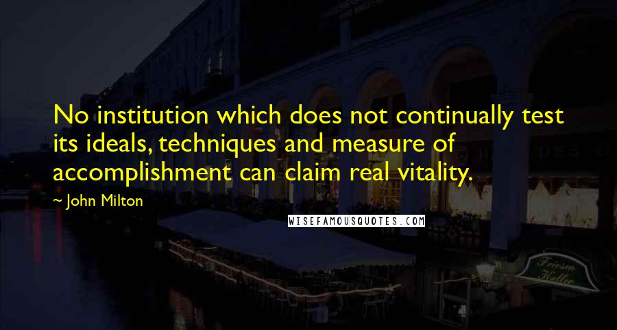 John Milton Quotes: No institution which does not continually test its ideals, techniques and measure of accomplishment can claim real vitality.