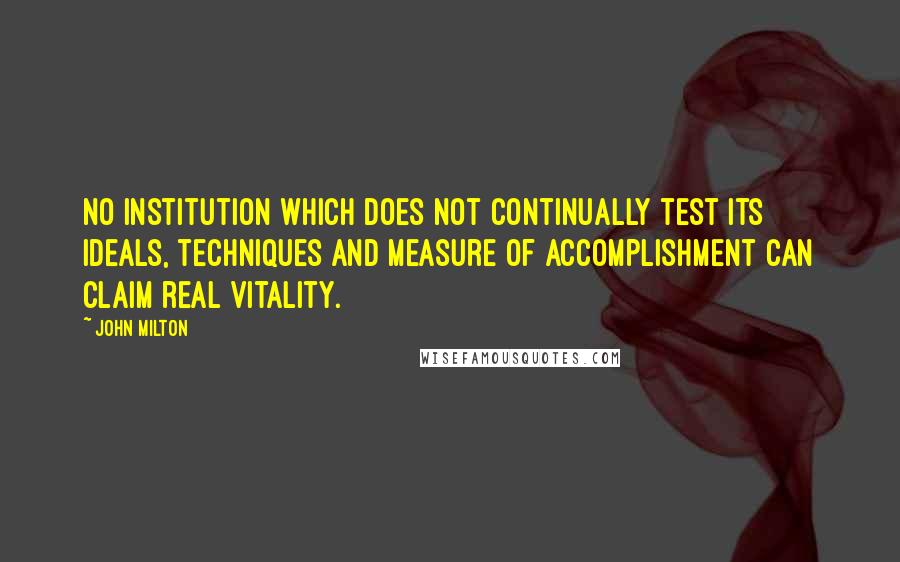 John Milton Quotes: No institution which does not continually test its ideals, techniques and measure of accomplishment can claim real vitality.