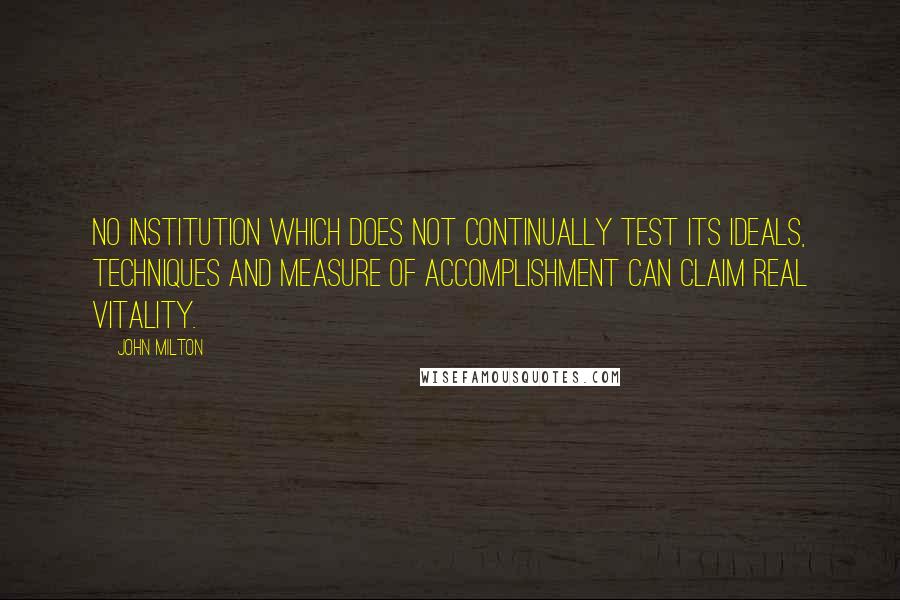 John Milton Quotes: No institution which does not continually test its ideals, techniques and measure of accomplishment can claim real vitality.