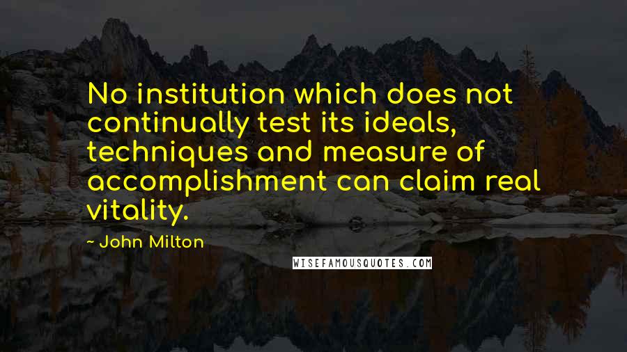 John Milton Quotes: No institution which does not continually test its ideals, techniques and measure of accomplishment can claim real vitality.