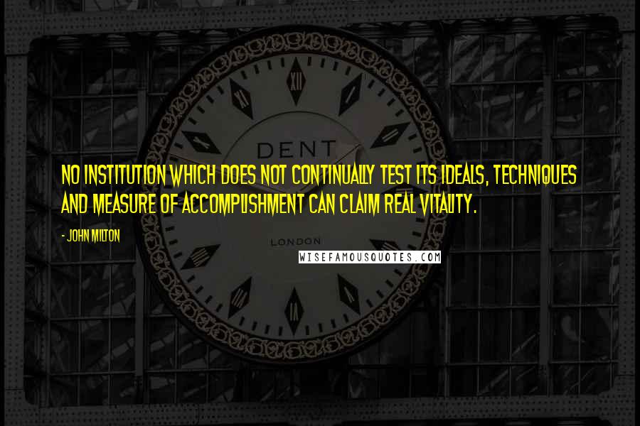 John Milton Quotes: No institution which does not continually test its ideals, techniques and measure of accomplishment can claim real vitality.