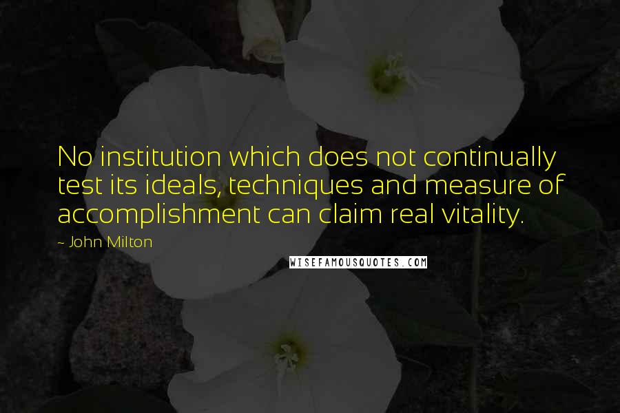 John Milton Quotes: No institution which does not continually test its ideals, techniques and measure of accomplishment can claim real vitality.