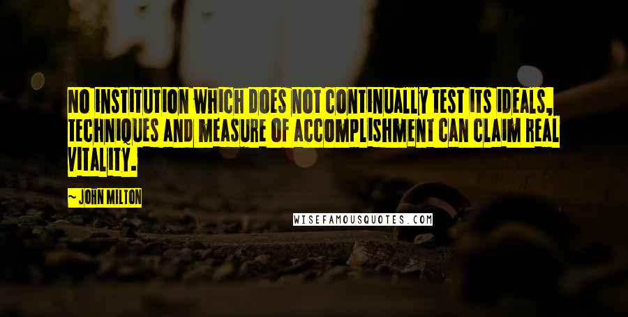 John Milton Quotes: No institution which does not continually test its ideals, techniques and measure of accomplishment can claim real vitality.