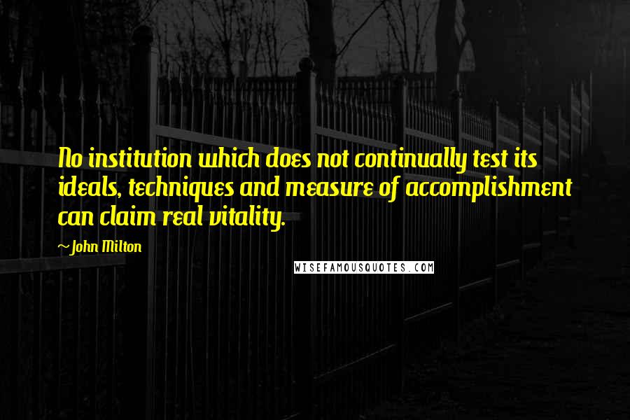 John Milton Quotes: No institution which does not continually test its ideals, techniques and measure of accomplishment can claim real vitality.