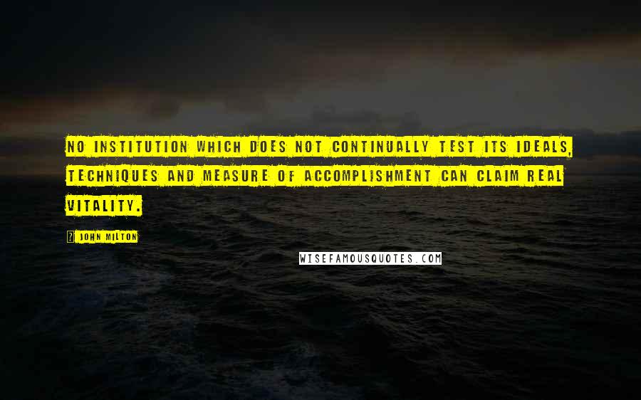 John Milton Quotes: No institution which does not continually test its ideals, techniques and measure of accomplishment can claim real vitality.