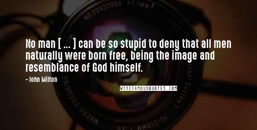 John Milton Quotes: No man [ ... ] can be so stupid to deny that all men naturally were born free, being the image and resemblance of God himself.