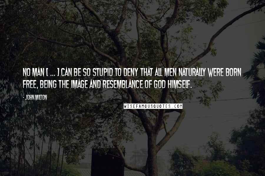 John Milton Quotes: No man [ ... ] can be so stupid to deny that all men naturally were born free, being the image and resemblance of God himself.