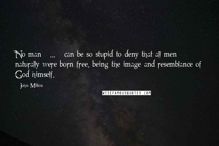 John Milton Quotes: No man [ ... ] can be so stupid to deny that all men naturally were born free, being the image and resemblance of God himself.