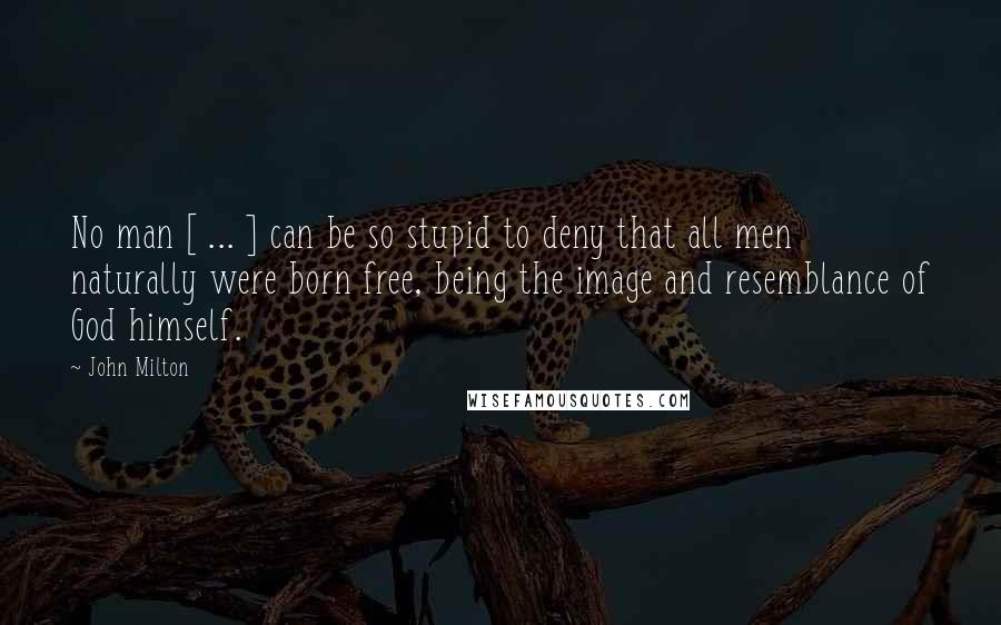 John Milton Quotes: No man [ ... ] can be so stupid to deny that all men naturally were born free, being the image and resemblance of God himself.