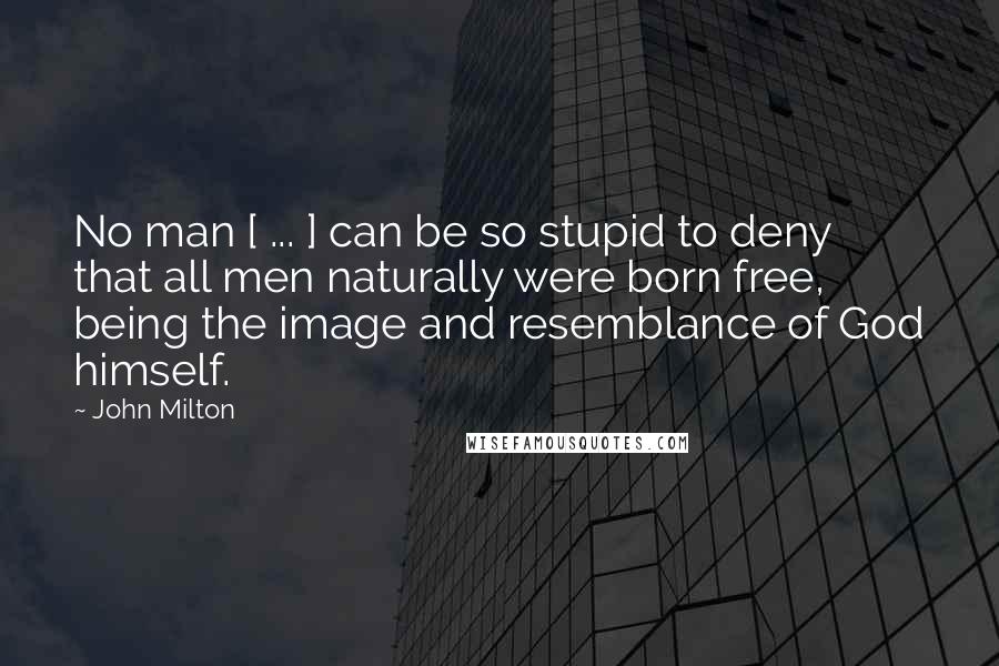 John Milton Quotes: No man [ ... ] can be so stupid to deny that all men naturally were born free, being the image and resemblance of God himself.