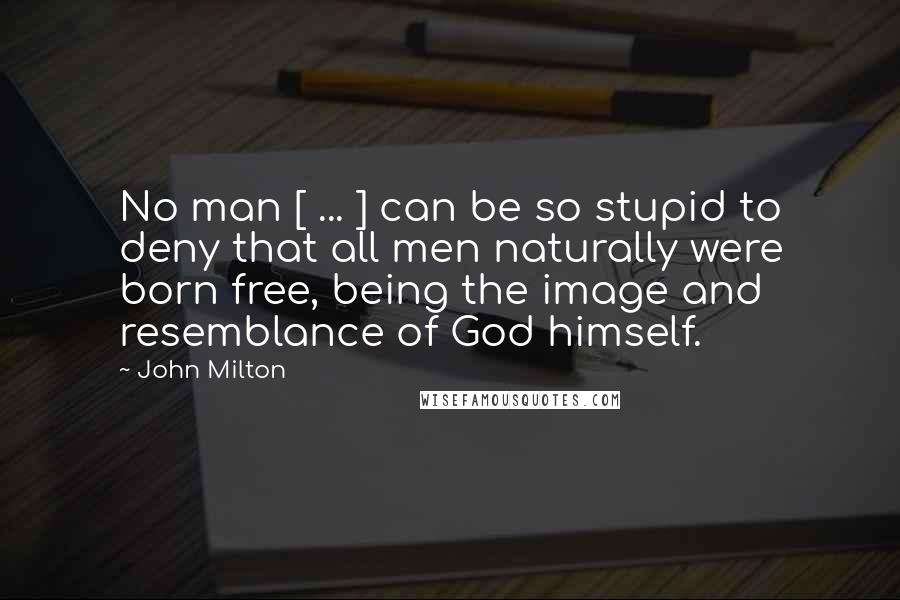 John Milton Quotes: No man [ ... ] can be so stupid to deny that all men naturally were born free, being the image and resemblance of God himself.