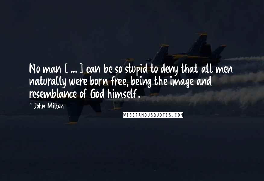 John Milton Quotes: No man [ ... ] can be so stupid to deny that all men naturally were born free, being the image and resemblance of God himself.