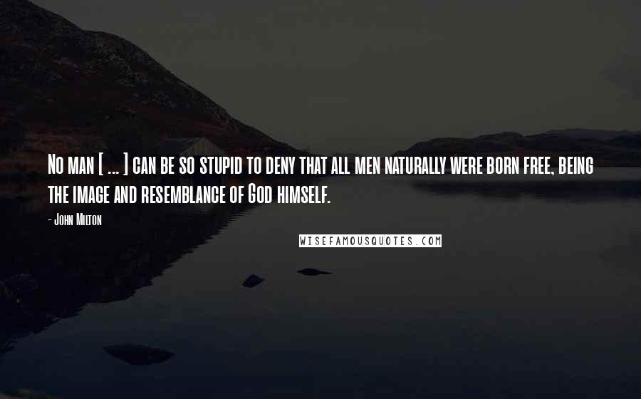John Milton Quotes: No man [ ... ] can be so stupid to deny that all men naturally were born free, being the image and resemblance of God himself.