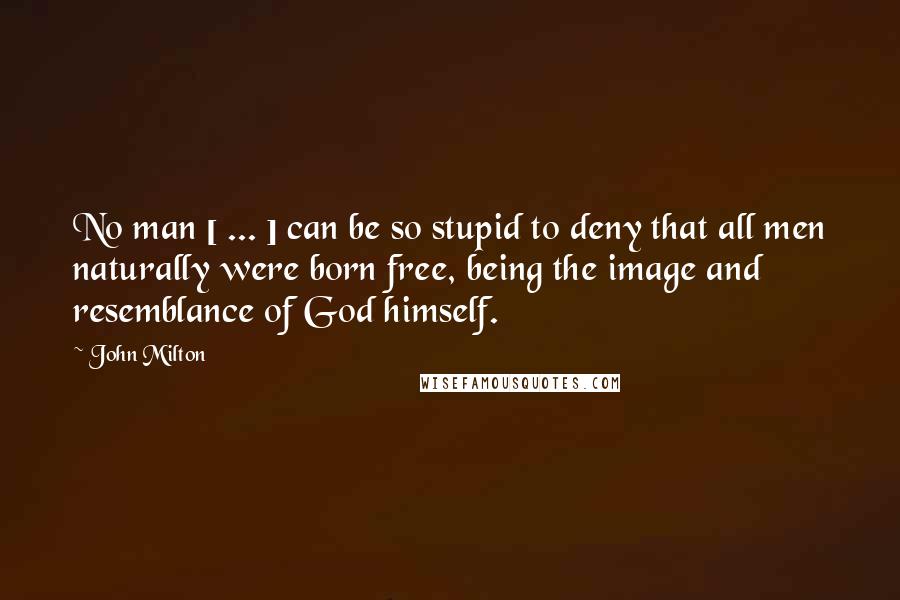John Milton Quotes: No man [ ... ] can be so stupid to deny that all men naturally were born free, being the image and resemblance of God himself.