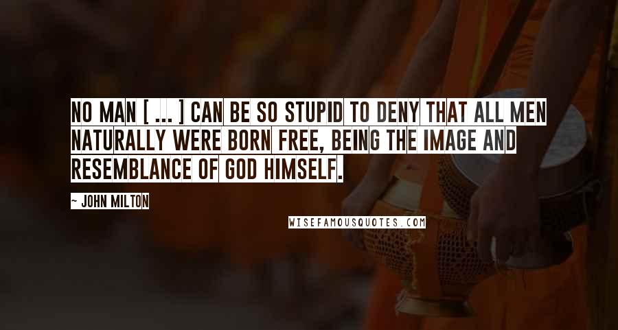 John Milton Quotes: No man [ ... ] can be so stupid to deny that all men naturally were born free, being the image and resemblance of God himself.
