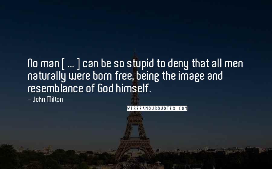 John Milton Quotes: No man [ ... ] can be so stupid to deny that all men naturally were born free, being the image and resemblance of God himself.