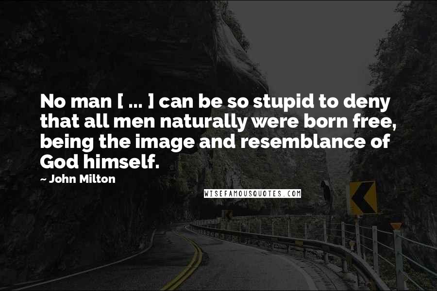 John Milton Quotes: No man [ ... ] can be so stupid to deny that all men naturally were born free, being the image and resemblance of God himself.