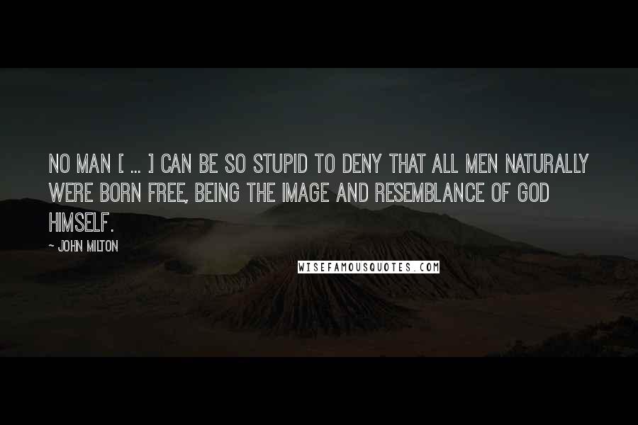 John Milton Quotes: No man [ ... ] can be so stupid to deny that all men naturally were born free, being the image and resemblance of God himself.