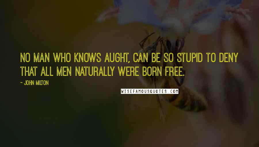 John Milton Quotes: No man who knows aught, can be so stupid to deny that all men naturally were born free.