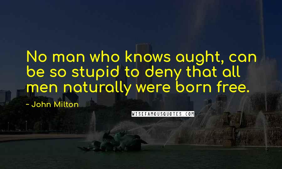 John Milton Quotes: No man who knows aught, can be so stupid to deny that all men naturally were born free.