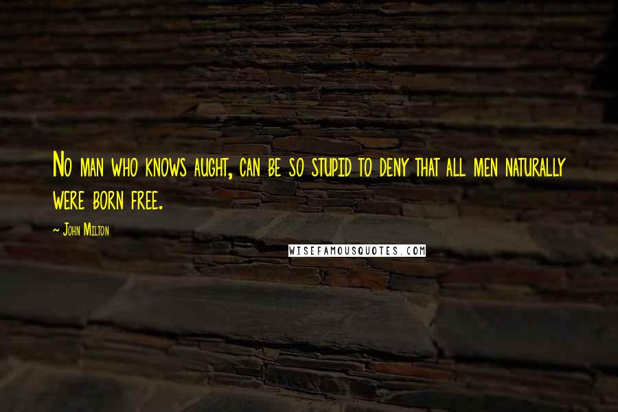 John Milton Quotes: No man who knows aught, can be so stupid to deny that all men naturally were born free.